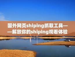 国外网页shiping抓取工具——解放你的shiping观看体验（提取网页 ...