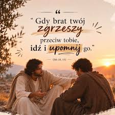  Je�eli tw�j brat zgrzeszy� przeciwko tobie, id� i upomnij go mi�dzy  tob� a nim samym je�li ci� nie pos�ucha, we� ze sob� jeszcze jednego lub  dwoje, aby na podstawie dw�ch lub