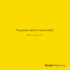 Ability is a wonderful thing, but its value is greatly enhanced by dependability. The Greatest Ability Is Dependability Bob Jones Sr