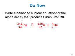Write the letter of the answer on the line to the right of the equation. Slide 1 Do Now Write A Balanced Nuclear Equation For The Alpha Decay That Produces Uranium Ppt Download