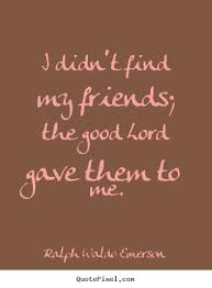 I Didn T Find My Friends The Good Lord Gave Them To Me Ralph Waldo Emerson Friendship Quotes Tribe Quotes Friendship Find My Friends Real Friendship Quotes