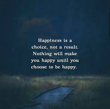 Happiness Is A Choice Not A Result Nothing Will Make You Happy Until You Choose To Be Happy Choose Me Quotes Positive Quotes Real Life Quotes