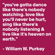 You Ve Gotta Dance Like There S Nobody Watching Love Like You Ll Never Be Hurt Sing Like There S Nobody Listening Live Like It S Heaven On Earth William W Purkey Post By