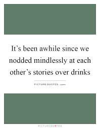It S Been Awhile Since We Nodded Mindlessly At Each Other S Picture Quotes