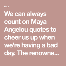 We Can Always Count On Maya Angelou Quotes To Cheer Us Up When We Re Having A Bad Day The Renowned Poet Wrot Maya Angelou Quotes Maya Angelou Having A Bad Day