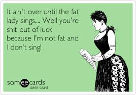We did not find results for: It Ain T Over Until The Fat Lady Sings Well You Re Shit Out Of Luck Because I M Not Fat And I Don T Sing News Ecard