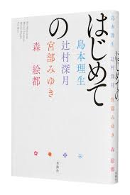 小説と「はじめて」出会う読者のための 難易度設定は、イージーではなくノーマル。 島本理生／辻村深月／宮部みゆき／森 絵都『はじめての』 | レビュー  | Book Bang －ブックバン－