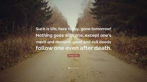 Here today, (and) gone tomorrow. Sarada Devi Quote Such Is Life Here Today Gone Tomorrow Nothing Goes With One Except One S Merit And Demerit Good And Evil Deeds Foll