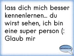 Lass Dich Mich Besser Kennenlernen Du Wirst Sehen Ich Bin Eine Super Person Glaub Mir Osterreichische Spruche Und Zitate
