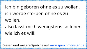 Wann / wo bist du geboren? Ich Bin Geboren Ohne Es Zu Wollen Ich Werde Sterben Ohne Es Zu Wollen Also Lasst Mich Wenigstens So Leben Wie Ich Es W Spruchmonster De
