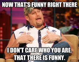Now That S Funny Right There I Don T Care Who You Are That There Is Funny Scumbag Larry The Cable Guy Quickmeme