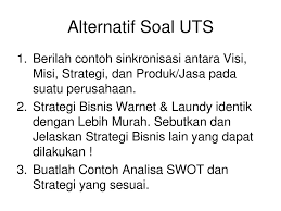 Soal uts perencanaan bisnis kelas 10. Alternatif Soal Uts Berilah Contoh Sinkronisasi Antara Visi Misi Strategi Dan Produk Jasa Pada Suatu Perusahaan Strategi Bisnis Warnet Laundy Identik Ppt Download