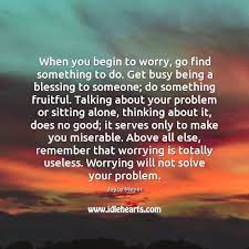 When You Begin To Worry Go Find Something To Do Get Busy Idlehearts