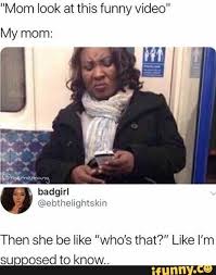 Mom Look At This Funny Video My Mom Badgirl Then She Be Like Who S That Like I M Supposed To Know Ifunny Funny Video Memes Really Funny Memes True Memes