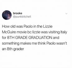 Most students are between thirteen and fourteen years old. Brooke How Old Was Paolo In The Lizzie Mcguire Movie Bc Lizzie Was Visiting Italy For 8th Grade Graduation And Something Makes Me Think Paolo Wasn T An 8th Grader Movie Meme