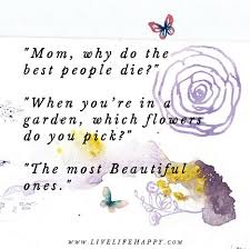 Mom Why Do The Best People Die When You Re In A Garden Which Flowers Do You Pick The Most Beautiful Ones Life Quotes Live Life Happy Quotes