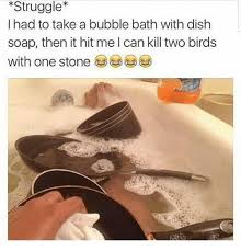 Struggle I Had To Take A Bubble Bath With Dish Soap Then It Hit Me L Can Kill Two Birds With One Stone Meme On Ballmemes Com