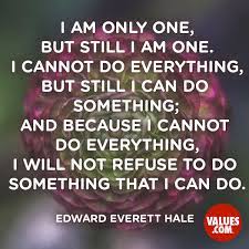 I cannot do everything, but i can do something. I Am Only One But Still I Am One I Cannot Do Everything But Still I Can Do Something And Because I Cannot Do Everything I Will Not Refuse To Do Something