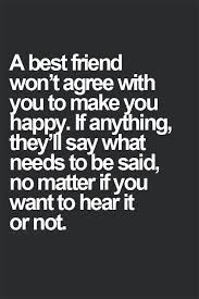 Friendship Quotes A Best Friend Won T Agree With You To Make You Happy If Anything They Ll Say What Needs T Genius Quotes Friends Quotes Best Friend Quotes