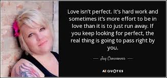 To love someone is to strive to accept that person exactly the way he or she is, right here and now. Jay Crownover Quote Love Isn T Perfect It S Hard Work And Sometimes It S More