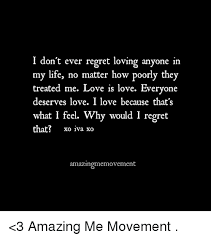 Life Love And Memes I Don T Ever Regret Loving Anyone In My Life No Matter How Poorly They Treated Me Love Is Love Everyone Dese Feelings My Life Regrets