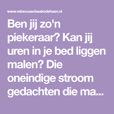 ben jij zo n piekeraar kan jij uren in je bed liggen malen die oneindige stroom gedachten die maar niet op wil houden dendert maar gedachten geluk blij zijn