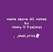 Check amazon for jesus name above all names mp3 download these lyrics are submitted by kaan browse other artists under b:b2 b3 b4 b5 b6 b7 b8 b9 b10 b11 record label(s): Name Above All Names By Jimmy D Psalmist Music Lyrics