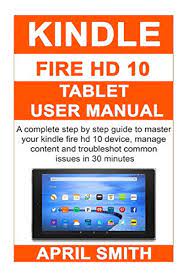 Kindle Fire Hd 10 Tablet User Manual A Complete Step By Step Guide To Master Your Kindle Fire Hd 10 Device Manage Content And Troubleshot Common Issues In 30 Kindle