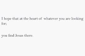 I Hope That At The Heart Of Whatever You Are Looking For That You Find Jesus There Quotes Words Faith Quotes