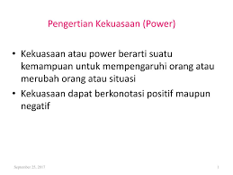 Kekuasaan (power) adalah kemampuan yang dimiliki seseorang atau kelompok untuk mempengaruhi individu lain ataupun kelompok lain. Pengertian Kekuasaan Power Ppt Download