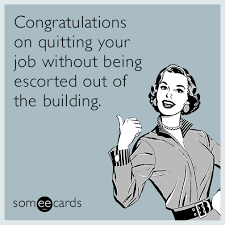 Congratulations On Quitting Your Job Without Being Escorted Out Of The Building Job Quotes Funny Funny Goodbye Quotes Work Humor