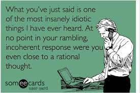At no point in your rambling, incoherent response were you even close to anything that could be considered a rational thought. Billy Madison What You Ve Just Said Is One Of The Most Insanely Idiotic Things I Have Ever Heard At No Point In Y Work Quotes Funny Funny Quotes Ecards Funny