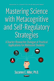 Mastering Science With Metacognitive And Self Regulatory Strategies A Teacher Researcher Dialogue Of Practical Applications For Adolescent Students Nova Science Publishers