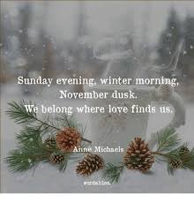 Sunday Evening Winter Morning November Dusk We Belong Where Love Finds Us Anne Michaels Wordables Love Meme On Me Me Best sunday quotes images and cool good morning images download for free and read more good morning images for lover images download this. sunday evening winter morning november