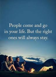Quotes People Come And Go In Your Life But The Right Ones Will Always Stay People Come And Go Go For It Quotes People Quotes