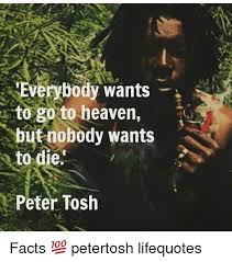 Everybody Wants To Go To Heaven But Nobody Wants To Die Peter Tosh Facts Petertosh Lifequotes Meme On Me Me