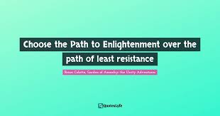 Learning to become the creative force in your own life: Choose The Path To Enlightenment Over The Path Of Least Resistance Quote By Brian Coletta Garden Of Anarchy The Unity Adventures Quoteslyfe