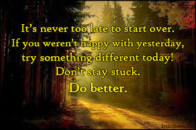 It S Never Too Late To Start Over If You Weren T Happy With Yesterday Try Something Different Today Don T Stay Stuck Do Better Popular Inspirational Quotes At Emilysquotes