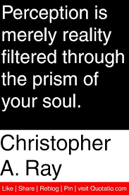 Sometimes it will be ahead, other times it will be behind. Christopher A Ray Perception Is Merely Reality Filtered Through The Prism Of Your Soul Quotations Quotes