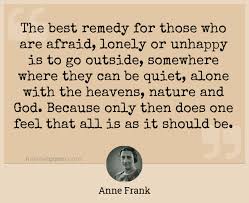 The Best Remedy For Those Who Are Afraid Lonely Or Unhappy Is To Go Outside Somewhere Where They Can Be Quiet Alone With The Heavens Nature And God Because Only Then Does