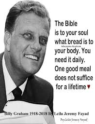 The Bible is to your soul what bread is to leila-jeremy-fayad.com jeremy  your body. You need it daily. One good meal does not suffice for a lifetime  Billy Graham 1918-2018 By Leila