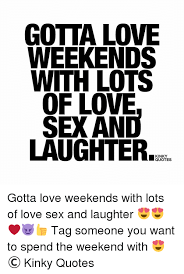 With lots of love quotes. Gotta Love Weekends With Lots Of Love Sexand Laughter Kinky Quotes Gotta Love Weekends With Lots Of Love Sex And Laughter Tag Someone You Want To Spend The Weekend With C