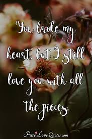 Profoundly inspirational i still love you quotes will brighten up your day and make you feel ready to take on anything. You Broke My Heart But I Still Love You With All The Pieces Purelovequotes