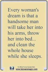 Men are like a pair of high heel shoes you wear them use them and throw them away for a new pair. Every Woman S Dream Is That A Handsome Man Will Take Her Into His Arms Throw Her Into Bed And Cl Funny Good Night Quotes Cleaning Quotes Funny Funny Quotes