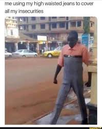 Me Using My High Waisted Jeans To Cover All My Insecurities Ifunny Funny Memes Funny Pictures Funny Relatable Memes