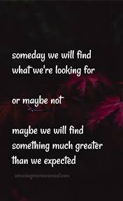 Someday We Will Find What We Are Looking For Or Maybe Not Maybe One Day Something Better Will Come Along And Surprise Us Inspirationalquotesforwomen Positive Quotes For Life Appreciate Life Quotes Best Advice Quotes
