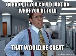 Gordon If You Could Just Do What You Re Told That Would Be Great That Would Be Great Office Space Bill Lumbergh Make A Meme