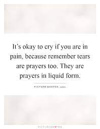 It S Okay To Cry If You Are In Pain Because Remember Tears Are Picture Quotes
