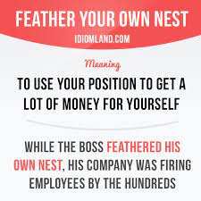Feather Your Own Nest Means To Use Your Position Or Your Job To Get A Lot Of Money For Yourself Example English Idioms Idioms And Phrases English Phrases