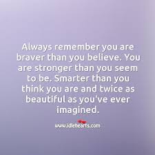 You're braver than you believe and stronger than you seem, and smarter. Always Remember You Are Braver Than You Believe Idlehearts